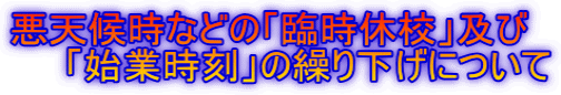 悪天候時などの「臨時休校」及び 「始業時刻」の繰り下げについて