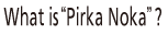 What is “Pirka Noka”? 